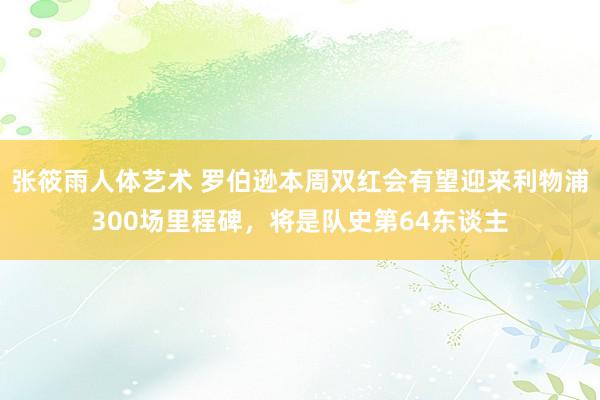 张筱雨人体艺术 罗伯逊本周双红会有望迎来利物浦300场里程碑，将是队史第64东谈主