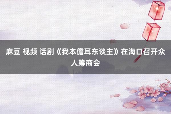 麻豆 视频 话剧《我本儋耳东谈主》在海口召开众人筹商会