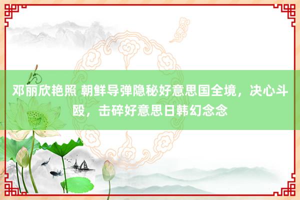 邓丽欣艳照 朝鲜导弹隐秘好意思国全境，决心斗殴，击碎好意思日韩幻念念