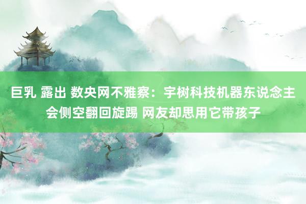 巨乳 露出 数央网不雅察：宇树科技机器东说念主会侧空翻回旋踢 网友却思用它带孩子