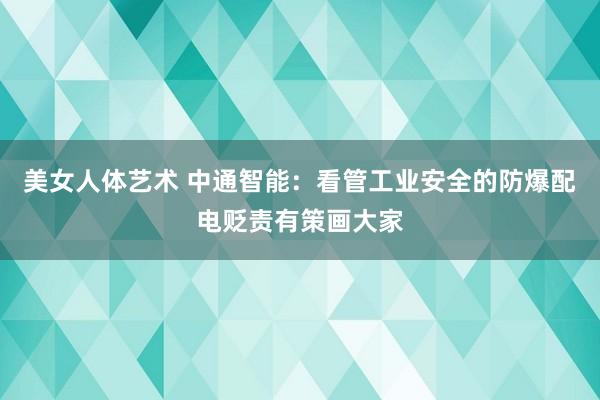 美女人体艺术 中通智能：看管工业安全的防爆配电贬责有策画大家