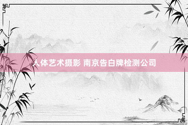 人体艺术摄影 南京告白牌检测公司