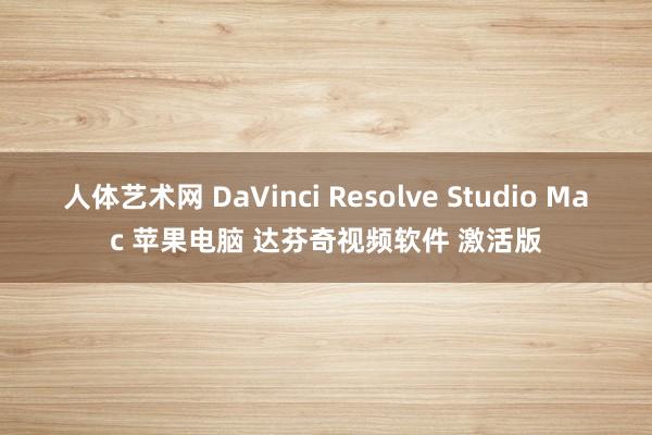人体艺术网 DaVinci Resolve Studio Mac 苹果电脑 达芬奇视频软件 激活版