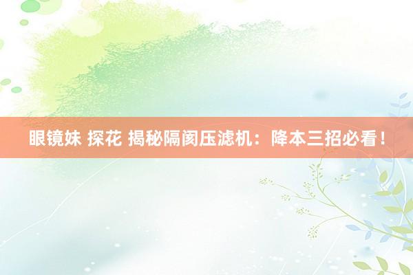 眼镜妹 探花 揭秘隔阂压滤机：降本三招必看！