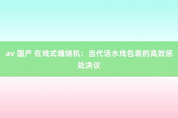 av 国产 在线式缠绕机：当代活水线包装的高效惩处决议