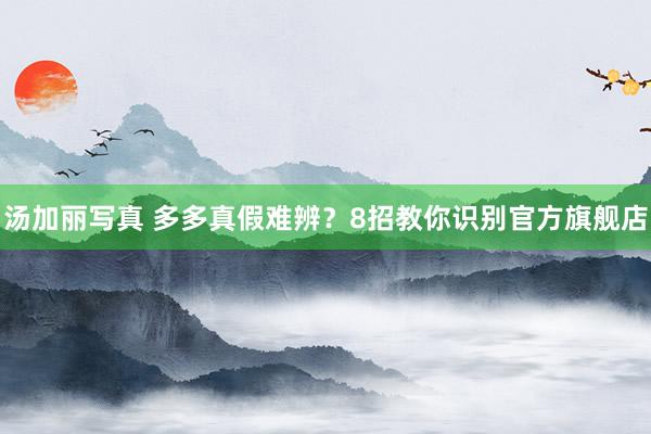 汤加丽写真 多多真假难辨？8招教你识别官方旗舰店