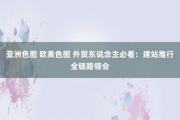 亚洲色图 欧美色图 外贸东说念主必看：建站推行全链路领会