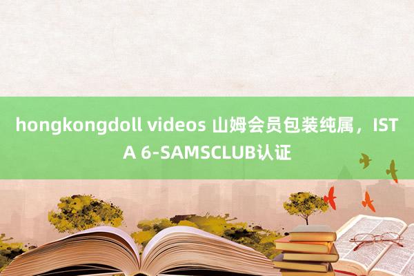 hongkongdoll videos 山姆会员包装纯属，ISTA 6-SAMSCLUB认证