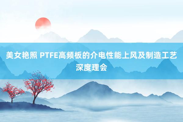 美女艳照 PTFE高频板的介电性能上风及制造工艺深度理会