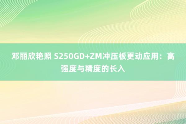 邓丽欣艳照 S250GD+ZM冲压板更动应用：高强度与精度的长入