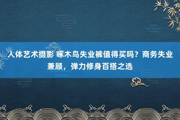 人体艺术摄影 啄木鸟失业裤值得买吗？商务失业兼顾，弹力修身百搭之选