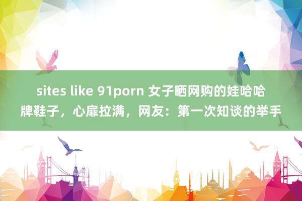 sites like 91porn 女子晒网购的娃哈哈牌鞋子，心扉拉满，网友：第一次知谈的举手