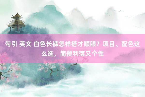 勾引 英文 白色长裤怎样搭才顺眼？项目、配色这么选，简便利落又个性