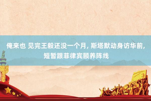 俺来也 见完王毅还没一个月, 斯塔默动身访华前, 短暂跟菲律宾颐养阵线