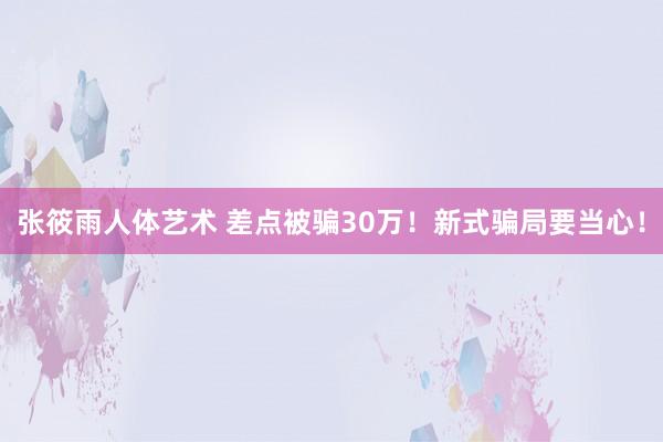 张筱雨人体艺术 差点被骗30万！新式骗局要当心！
