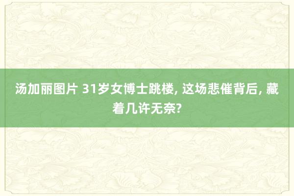 汤加丽图片 31岁女博士跳楼, 这场悲催背后, 藏着几许无奈?