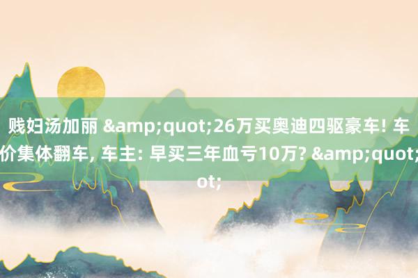 贱妇汤加丽 &quot;26万买奥迪四驱豪车! 车价集体翻车, 车主: 早买三年血亏10万? &quot;