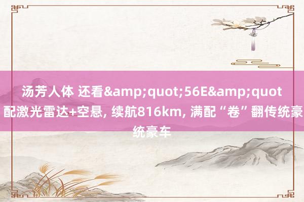 汤芳人体 还看&quot;56E&quot;? 配激光雷达+空悬, 续航816km, 满配“卷”翻传统豪车