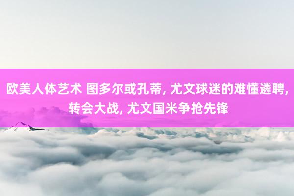 欧美人体艺术 图多尔或孔蒂, 尤文球迷的难懂遴聘, 转会大战, 尤文国米争抢先锋
