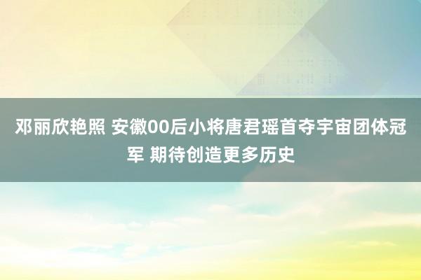 邓丽欣艳照 安徽00后小将唐君瑶首夺宇宙团体冠军 期待创造更多历史