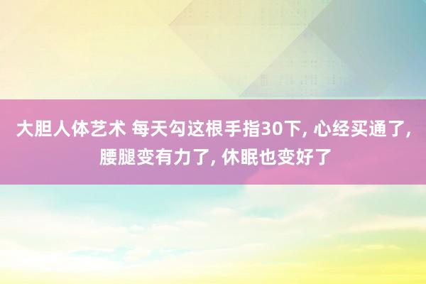 大胆人体艺术 每天勾这根手指30下, 心经买通了, 腰腿变有力了, 休眠也变好了
