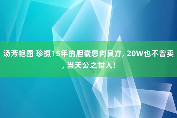 汤芳艳图 珍摄15年的胆囊息肉良方, 20W也不曾卖, 当天公之世人!