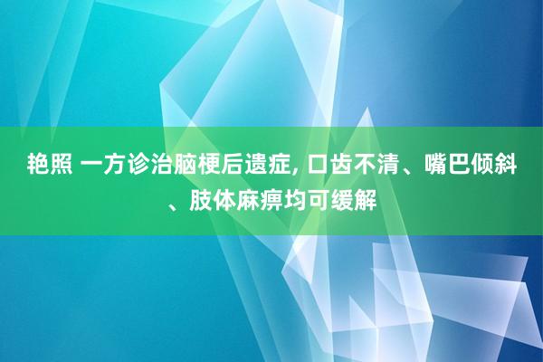 艳照 一方诊治脑梗后遗症, 口齿不清、嘴巴倾斜、肢体麻痹均可缓解