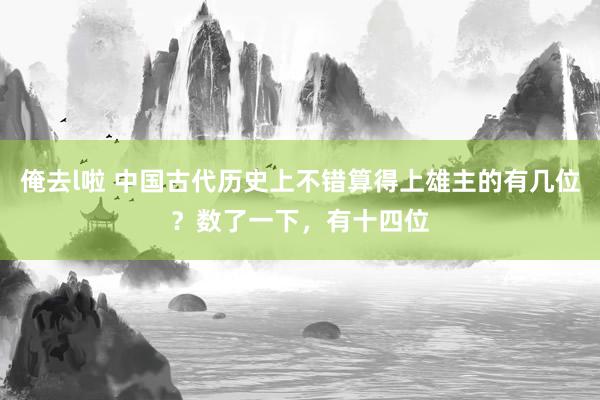 俺去l啦 中国古代历史上不错算得上雄主的有几位？数了一下，有十四位