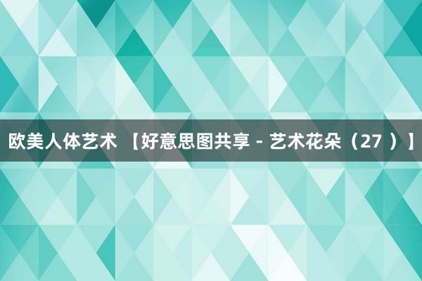 欧美人体艺术 【好意思图共享 - 艺术花朵（27 ）】