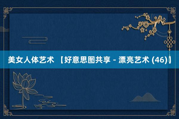 美女人体艺术 【好意思图共享 - 漂亮艺术 (46)】
