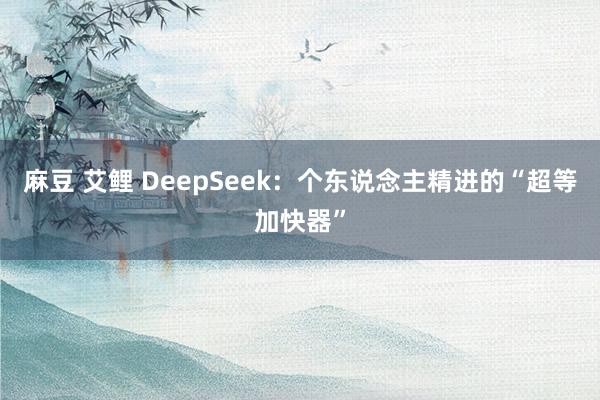 麻豆 艾鲤 DeepSeek：个东说念主精进的“超等加快器”
