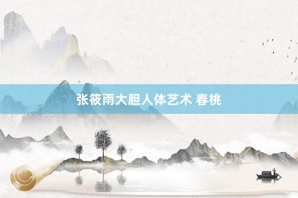 张筱雨大胆人体艺术 春桃