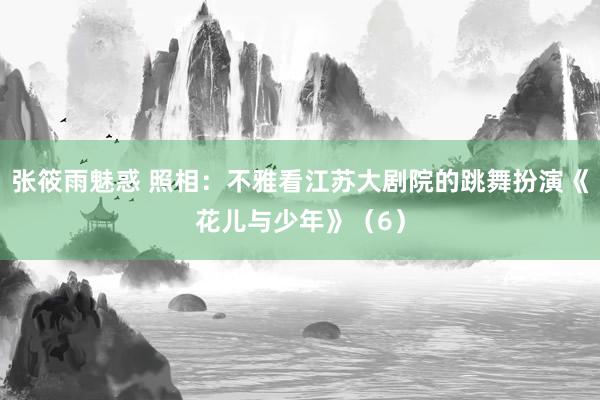 张筱雨魅惑 照相：不雅看江苏大剧院的跳舞扮演《花儿与少年》（6）