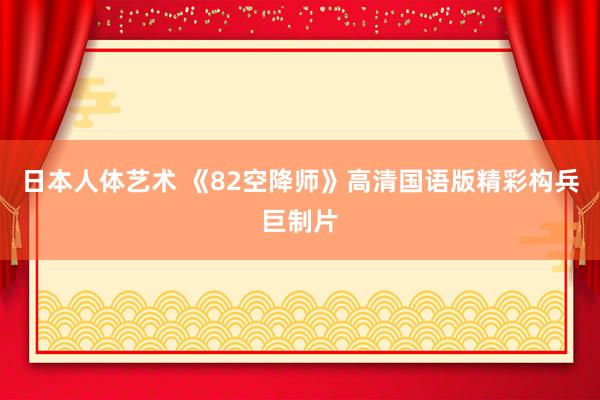 日本人体艺术 《82空降师》高清国语版精彩构兵巨制片