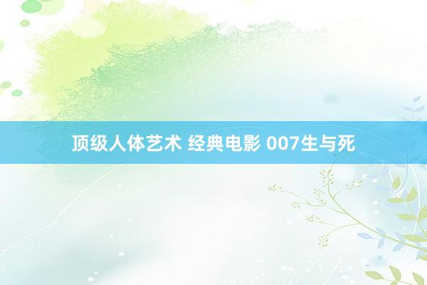 顶级人体艺术 经典电影 007生与死