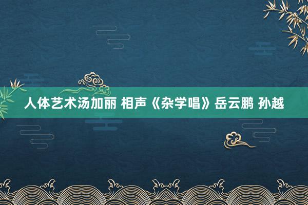 人体艺术汤加丽 相声《杂学唱》岳云鹏 孙越