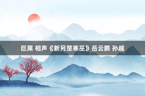 巨屌 相声《新另楚寒巫》岳云鹏 孙越
