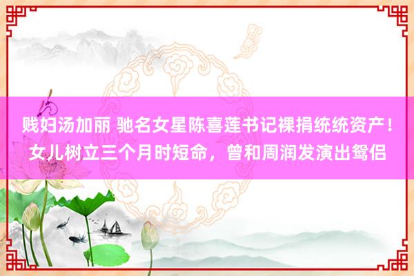 贱妇汤加丽 驰名女星陈喜莲书记裸捐统统资产！女儿树立三个月时短命，曾和周润发演出鸳侣