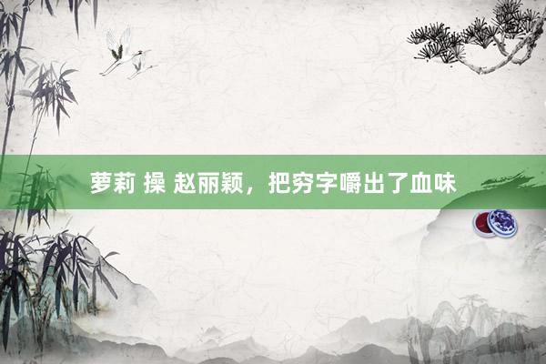 萝莉 操 赵丽颖，把穷字嚼出了血味