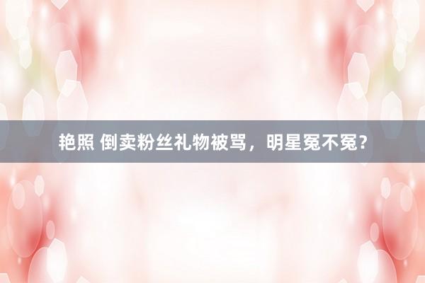 艳照 倒卖粉丝礼物被骂，明星冤不冤？